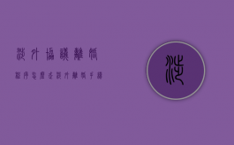 涉外协议离婚程序怎么走（涉外离婚手续办理流程）