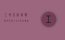 工地不给钱报警有用吗（工地不给钱应该找哪个部门）