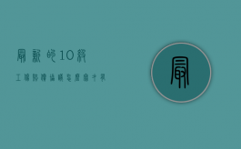 最新的10级工伤赔偿协议怎么写才有效（工伤10级的赔偿）