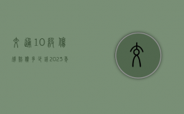 交通10级伤残赔偿多少钱2023年（交通10级伤残赔偿多少钱2023标准）