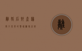 离婚后财产归孩子所有的弊端（离婚后财产归孩子所有,但未过户,一方可以出售吗?）