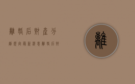 离婚后财产分割规定最新消息（离婚后财产分割 法条）