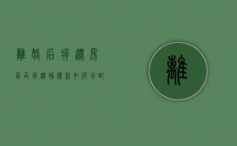 离婚后,拆迁房屋及拆迁补偿款如何分配（离婚后拆迁有份吗）