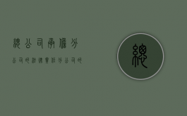 总公司承担分公司的法律责任（分公司的债务由总公司承担的法律依据）