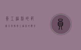 员工福利的范围不包括（员工福利的类型及作用）
