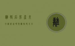 离婚后房产未分割诉讼时效（离婚时未分割房产）
