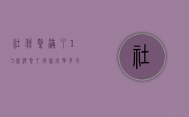 社保缴满了15就没缴了,退休后拿多少（社保缴费基数什么意思）
