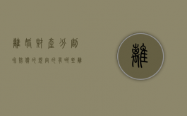 离婚财产分割和赔偿的规定的有哪些（离婚时财产分配的原则以及相关的法律规定）