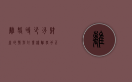 离婚时少分财产的情形（什么样离婚分不了财产）