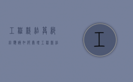 工程款结算纠纷应该如何处理（工程款结算程序是什么）