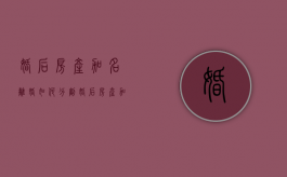 婚后房产加名离婚如何分割（婚后房产加名离婚如何分割财产）