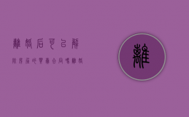 离婚后可以解除房屋的买卖合同吗（离婚后可以解除房屋的买卖合同）