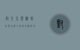 对方不想离婚，法院怎么才会判成离婚？（对方不想离婚,法院怎么才会判成离婚呢）