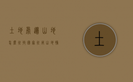 土地旁边山地怎么征收（国家征用山地补偿多少钱）