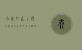 夫妻财产公证后能否改（夫妻财产公证后有效吗）