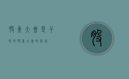 股东大会是干啥的（股东大会的作用）