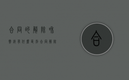 合同的解除和撤销有什么区别（合同解除与合同撤销的法律后果）