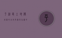 平桂区土地使用税的征收范围是怎样的（桂平市土地转让公告）