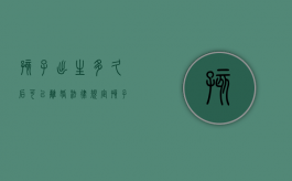 孩子出生多久后可以离婚（法律规定孩子出生多久能办理离婚证）