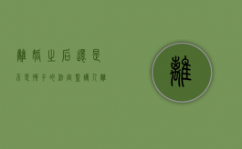 离婚之后还是不是孩子的法定监护人（离婚了是否还是孩子监护人）