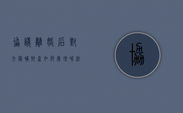 协议离婚后对方隐瞒财产如何处理呢法律（协议离婚后对方隐瞒财产如何处理）