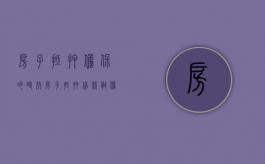 房子抵押担保的时效（房子抵押贷款做担保有风险吗）