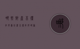 哪些财产不得抵押,为什么不得抵押（哪种财产不能抵押）