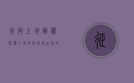 征收土地面积依据（土地征收征用占用的区别政策）
