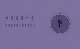 手房交易中存在哪些风险（手房交易中存在哪些风险隐患）
