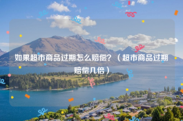 如果超市商品过期怎么赔偿？（超市商品过期赔偿几倍）