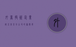 外商投资企业设立北京分公司的原则有哪些（外商投资企业子公司算不算外商投资）