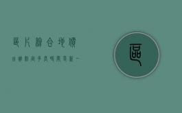 区片综合地价由谁制定,多长时间更新一次（什么叫区片综合地价）
