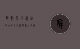 解散公司诉讼事由包括什么？（解散公司诉讼事由包括什么内容呢）