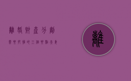 离婚财产分割需要把握的三个要点（夫妻离婚财产怎么分配）