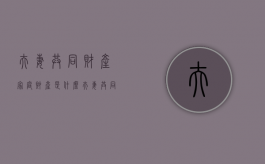 夫妻共同财产、家庭财产是什么（夫妻共同财产含义）