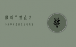 离婚了财产未分割,但财产所产生的效益怎么分（已离婚财产未分割）