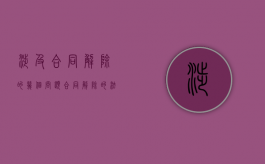 涉及合同解除的几个问题（合同解除的法律后果有哪些）