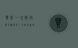 买房一次性付款步骤（买房一次性付款需要交什么费用）