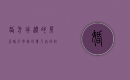 婚前拆迁的房屋,婚后拿到的属于共同财产吗（婚前拆迁的房屋,婚后拿到的属于共同财产吗怎么算）