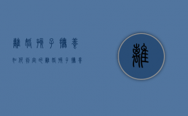 离婚孩子抚养如何判定的（离婚孩子抚养如何判定财产）