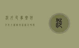 涉外民事案件委托手续办理流程及时间（涉外民事案件委托手续办理流程规定）