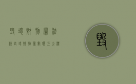 毁坏财物罪法条（毁坏财物罪数额巨大标准是什么意思）