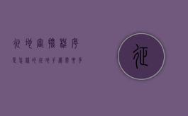 征地审批程序是怎样的（征地手续需要多久）