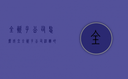 全资子公司怎么成立（全资子公司注册的条件）