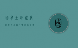 国有土地证使用证可以过户吗（国有土地证使用证和不动产权证是一起办的吗）