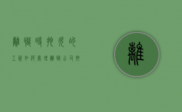 离职时拖欠的工资如何处理（离职公司拖欠员工工资怎么办?）