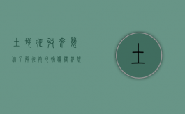 土地征收来袭，你了解征收的补偿标准规定吗？（征收土地补偿标准2021）