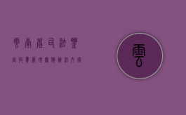 云南省司法鉴定收费管理实施办法内容包括什么？（云南司法鉴定机构查询）
