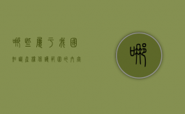 哪些属于我国知识产权保护范围的内容（哪些属于我国知识产权保护范围的）