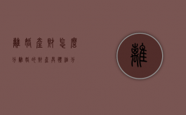 离婚产财怎么分（离婚的财产具体细分）